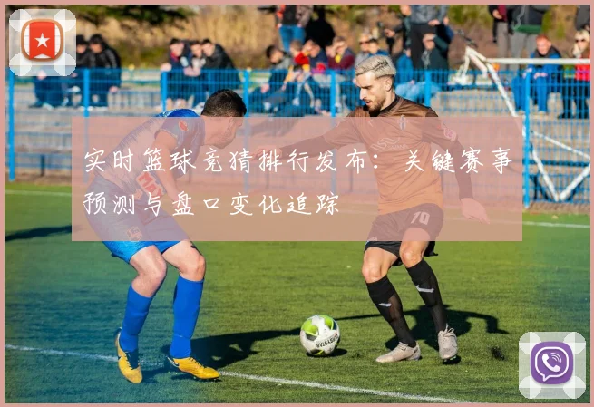 实时篮球竞猜排行发布：关键赛事预测与盘口变化追踪