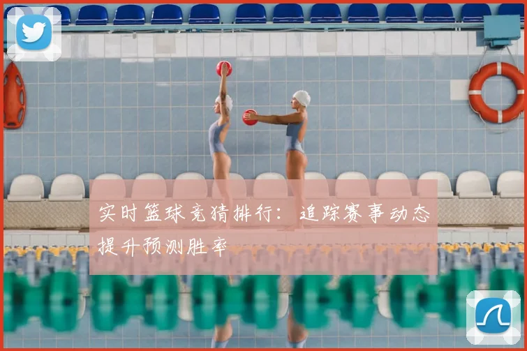 实时篮球竞猜排行：追踪赛事动态提升预测胜率