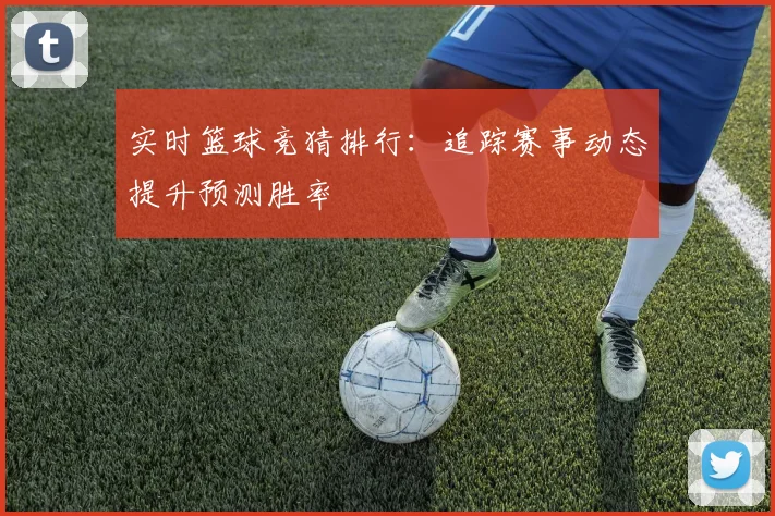 实时篮球竞猜排行：追踪赛事动态提升预测胜率